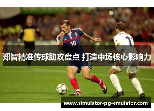 郑智精准传球助攻盘点 打造中场核心影响力