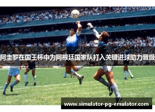 阿圭罗在国王杯中为阿根廷国家队打入关键进球助力晋级