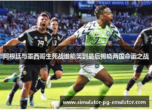 阿根廷与墨西哥生死战谁能笑到最后揭晓两国命运之战