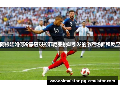 阿根廷如何冷静应对拉菲尼亚挑衅引发的激烈场面和反应 阿根廷如何冷静应对拉菲尼亚挑衅引发的激烈场面和反应