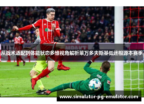 从战术适配到体能状态多维视角解析莱万多夫斯基低迷根源本赛季