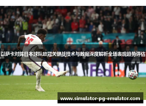 以萨卡对阵日本球队欧冠关键战技术与数据深度解析全场表现趋势评估 以萨卡对阵日本球队欧冠关键战技术与数据深度解析全场表现趋势评估