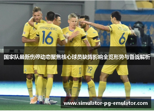 国家队最新伤停动态聚焦核心球员缺阵影响全览形势与备战解析 国家队最新伤停动态聚焦核心球员缺阵影响全览形势与备战解析