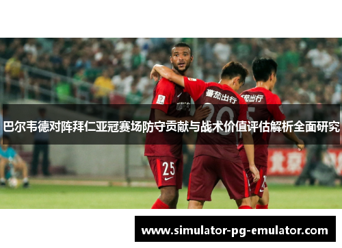 巴尔韦德对阵拜仁亚冠赛场防守贡献与战术价值评估解析全面研究