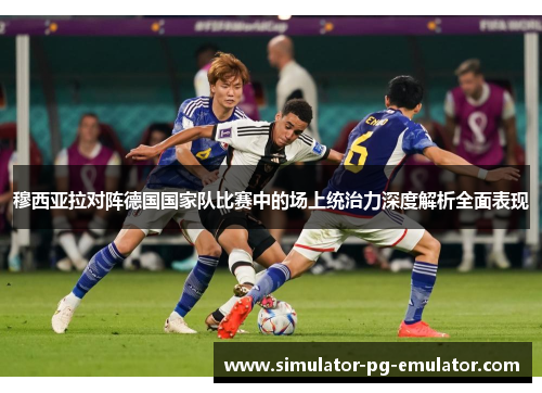 穆西亚拉对阵德国国家队比赛中的场上统治力深度解析全面表现 穆西亚拉对阵德国国家队比赛中的场上统治力深度解析全面表现