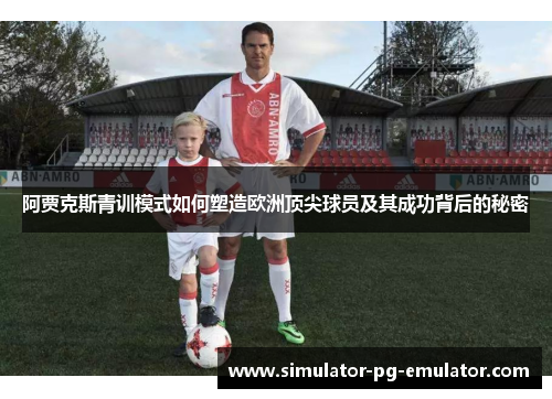 阿贾克斯青训模式如何塑造欧洲顶尖球员及其成功背后的秘密 阿贾克斯青训模式如何塑造欧洲顶尖球员及其成功背后的秘密