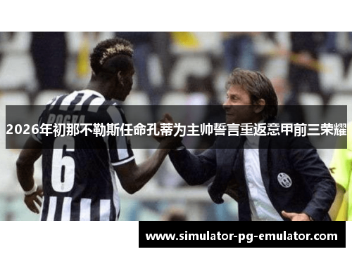2026年初那不勒斯任命孔蒂为主帅誓言重返意甲前三荣耀