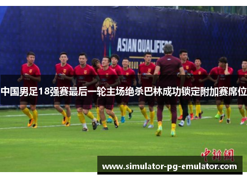 中国男足18强赛最后一轮主场绝杀巴林成功锁定附加赛席位