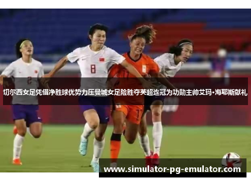 切尔西女足凭借净胜球优势力压曼城女足险胜夺英超连冠为功勋主帅艾玛·海耶斯献礼 切尔西女足凭借净胜球优势力压曼城女足险胜夺英超连冠为功勋主帅艾玛·海耶斯献礼