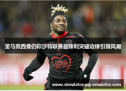 圣马克西曼仍称沙特联赛最锋利突破边锋引领风潮 圣马克西曼仍称沙特联赛最锋利突破边锋引领风潮