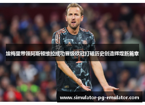 埃梅里带领阿斯顿维拉成功晋级欧冠打破历史创造辉煌新篇章 埃梅里带领阿斯顿维拉成功晋级欧冠打破历史创造辉煌新篇章