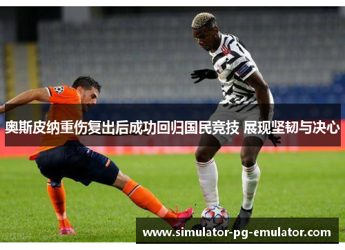 奥斯皮纳重伤复出后成功回归国民竞技 展现坚韧与决心 奥斯皮纳重伤复出后成功回归国民竞技 展现坚韧与决心