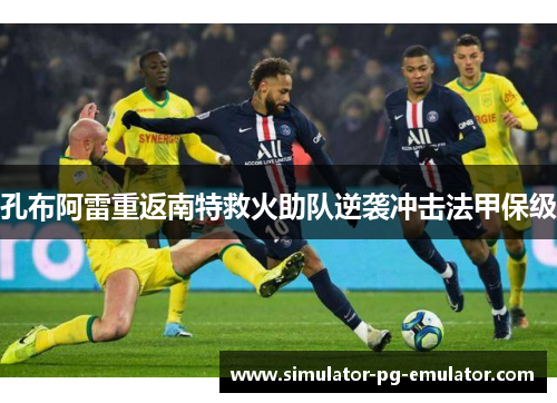 孔布阿雷重返南特救火助队逆袭冲击法甲保级 孔布阿雷重返南特救火助队逆袭冲击法甲保级