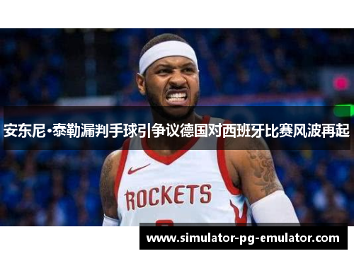 安东尼·泰勒漏判手球引争议德国对西班牙比赛风波再起