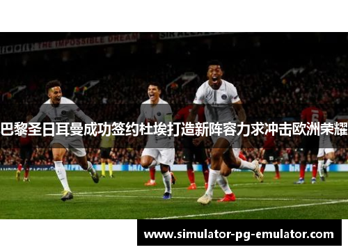 巴黎圣日耳曼成功签约杜埃打造新阵容力求冲击欧洲荣耀