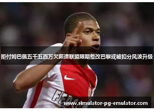 拒付姆巴佩五千五百万欠薪遭联盟限期整改巴黎或被扣分风波升级 拒付姆巴佩五千五百万欠薪遭联盟限期整改巴黎或被扣分风波升级