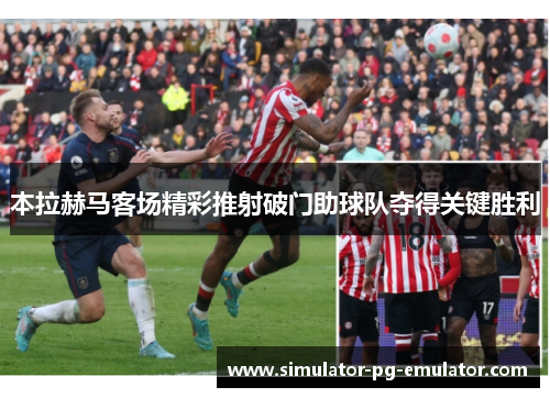 本拉赫马客场精彩推射破门助球队夺得关键胜利