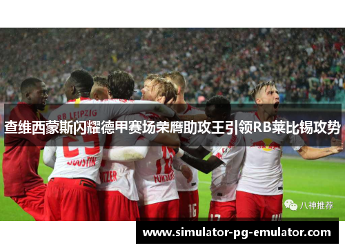 查维西蒙斯闪耀德甲赛场荣膺助攻王引领RB莱比锡攻势 查维西蒙斯闪耀德甲赛场荣膺助攻王引领RB莱比锡攻势