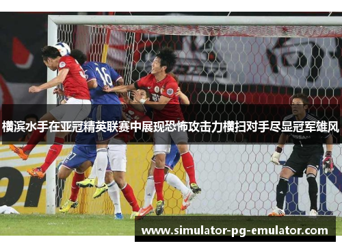 横滨水手在亚冠精英联赛中展现恐怖攻击力横扫对手尽显冠军雄风 横滨水手在亚冠精英联赛中展现恐怖攻击力横扫对手尽显冠军雄风