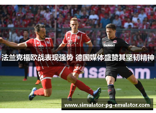 法兰克福欧战表现强势 德国媒体盛赞其坚韧精神 法兰克福欧战表现强势 德国媒体盛赞其坚韧精神
