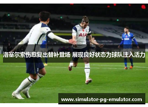 洛塞尔索伤愈复出替补登场 展现良好状态为球队注入活力 洛塞尔索伤愈复出替补登场 展现良好状态为球队注入活力