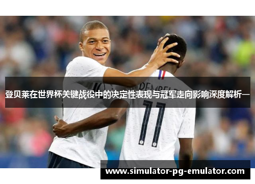 登贝莱在世界杯关键战役中的决定性表现与冠军走向影响深度解析一 登贝莱在世界杯关键战役中的决定性表现与冠军走向影响深度解析一