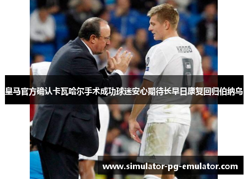 皇马官方确认卡瓦哈尔手术成功球迷安心期待长早日康复回归伯纳乌