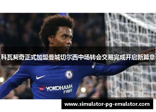 科瓦契奇正式加盟曼城切尔西中场转会交易完成开启新篇章
