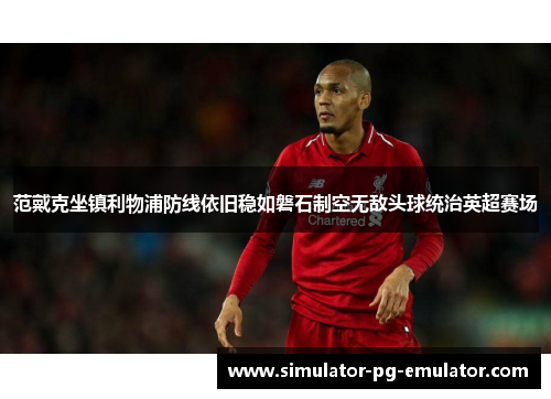 范戴克坐镇利物浦防线依旧稳如磐石制空无敌头球统治英超赛场