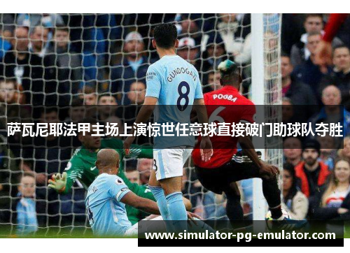 萨瓦尼耶法甲主场上演惊世任意球直接破门助球队夺胜 萨瓦尼耶法甲主场上演惊世任意球直接破门助球队夺胜