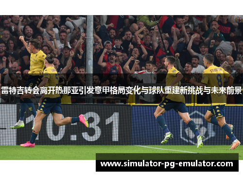 雷特吉转会离开热那亚引发意甲格局变化与球队重建新挑战与未来前景