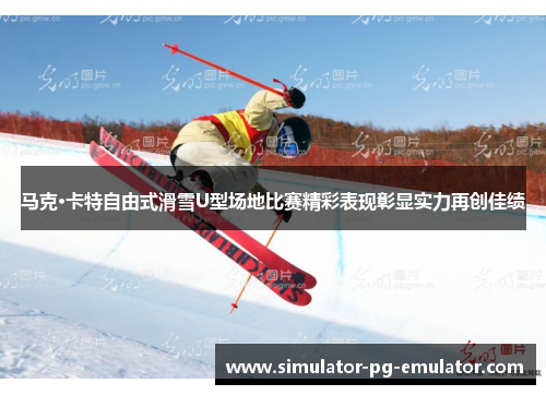 马克·卡特自由式滑雪U型场地比赛精彩表现彰显实力再创佳绩