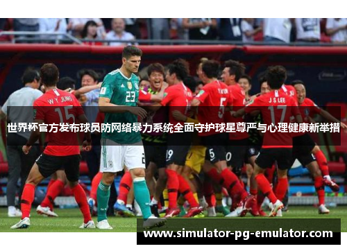 世界杯官方发布球员防网络暴力系统全面守护球星尊严与心理健康新举措