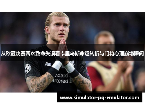 从欧冠决赛两次致命失误看卡里乌斯命运转折与门将心理崩塌瞬间