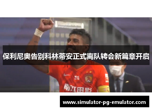 保利尼奥告别科林蒂安正式离队转会新篇章开启