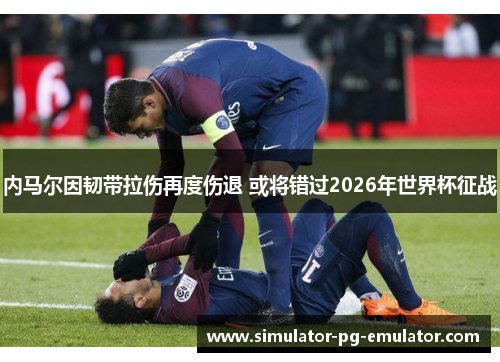 内马尔因韧带拉伤再度伤退 或将错过2026年世界杯征战