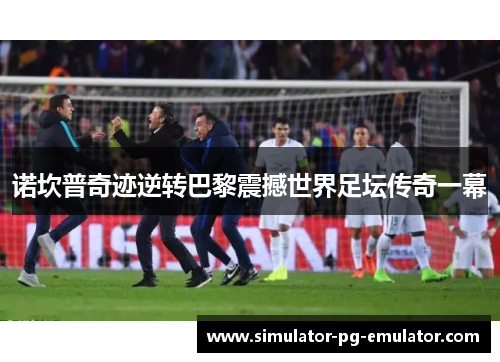 诺坎普奇迹逆转巴黎震撼世界足坛传奇一幕 诺坎普奇迹逆转巴黎震撼世界足坛传奇一幕