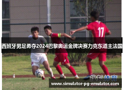 西班牙男足勇夺2024巴黎奥运金牌决赛力克东道主法国 西班牙男足勇夺2024巴黎奥运金牌决赛力克东道主法国