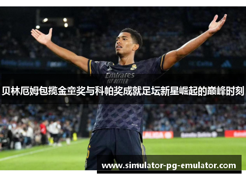 贝林厄姆包揽金童奖与科帕奖成就足坛新星崛起的巅峰时刻 贝林厄姆包揽金童奖与科帕奖成就足坛新星崛起的巅峰时刻