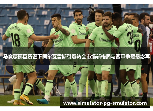 马竞豪掷巨资签下阿尔瓦雷斯引爆转会市场新格局与西甲争冠悬念再 马竞豪掷巨资签下阿尔瓦雷斯引爆转会市场新格局与西甲争冠悬念再