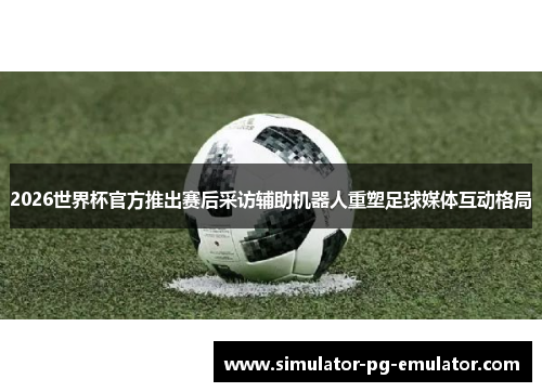 2026世界杯官方推出赛后采访辅助机器人重塑足球媒体互动格局 2026世界杯官方推出赛后采访辅助机器人重塑足球媒体互动格局