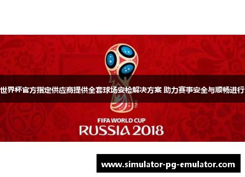 世界杯官方指定供应商提供全套球场安检解决方案 助力赛事安全与顺畅进行 世界杯官方指定供应商提供全套球场安检解决方案 助力赛事安全与顺畅进行