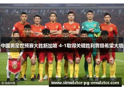 中国男足世预赛大胜新加坡 4-1取得关键胜利晋级希望大增 中国男足世预赛大胜新加坡 4-1取得关键胜利晋级希望大增