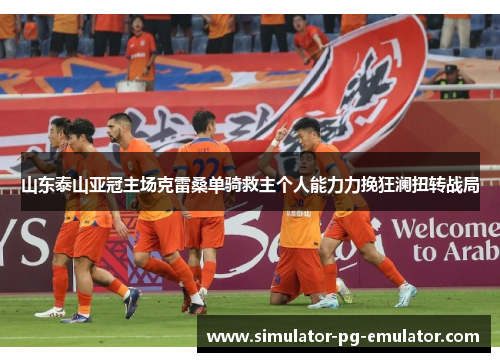 山东泰山亚冠主场克雷桑单骑救主个人能力力挽狂澜扭转战局 山东泰山亚冠主场克雷桑单骑救主个人能力力挽狂澜扭转战局