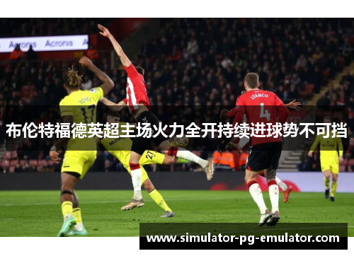 布伦特福德英超主场火力全开持续进球势不可挡 布伦特福德英超主场火力全开持续进球势不可挡