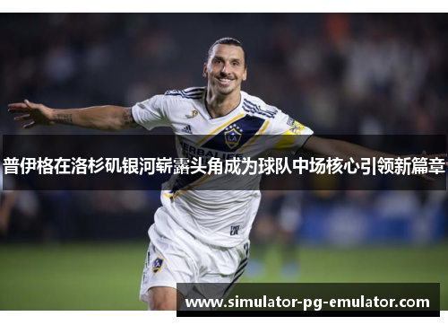 普伊格在洛杉矶银河崭露头角成为球队中场核心引领新篇章 普伊格在洛杉矶银河崭露头角成为球队中场核心引领新篇章